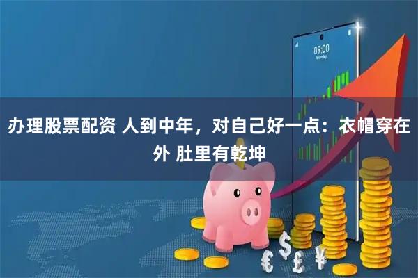 办理股票配资 人到中年，对自己好一点：衣帽穿在外 肚里有乾坤