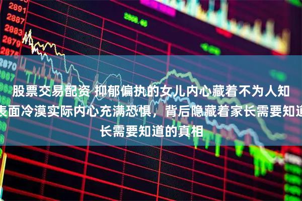 股票交易配资 抑郁偏执的女儿内心藏着不为人知秘密，表面冷漠实际内心充满恐惧，背后隐藏着家长需要知道的真相