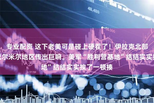 专业配资 这下老美可是碰上硬茬了！伊拉克北部迪亚拉省巴尔米尔地区传出巨响。美军“胜利营基地”结结实实挨了一顿揍