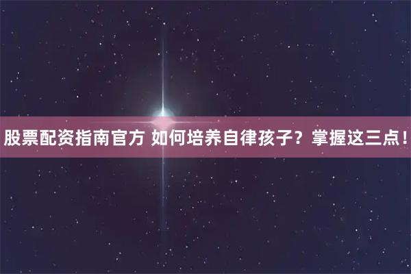 股票配资指南官方 如何培养自律孩子？掌握这三点！