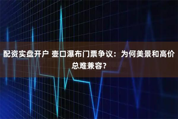 配资实盘开户 壶口瀑布门票争议:为何美景和高价总难兼容?