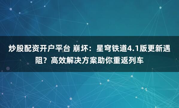 炒股配资开户平台 崩坏:星穹铁道4.1版更新遇阻?高效解决方案助你重返列车