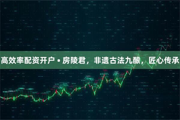 高效率配资开户 • 房陵君，非遗古法九酿，匠心传承