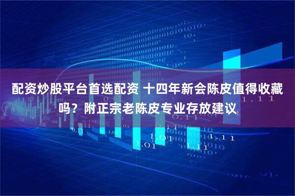 配资炒股平台首选配资 十四年新会陈皮值得收藏吗？附正宗老陈皮专业存放建议