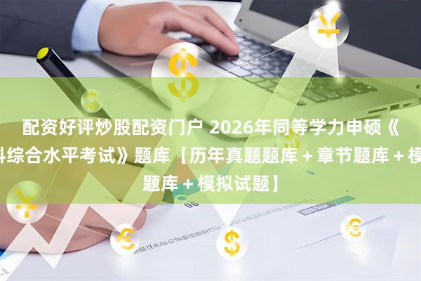 配资好评炒股配资门户 2026年同等学力申硕《法学学科综合水平考试》题库【历年真题题库＋章节题库＋模拟试题】