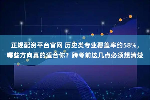 正规配资平台官网 历史类专业覆盖率约58%，哪些方向真的适合你？跨考前这几点必须想清楚