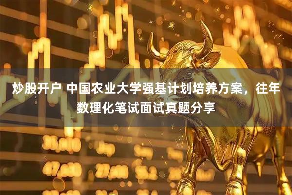 炒股开户 中国农业大学强基计划培养方案，往年数理化笔试面试真题分享