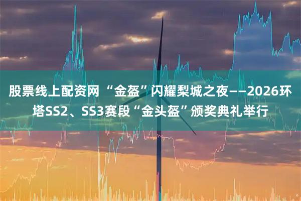 股票线上配资网 “金盔”闪耀梨城之夜——2026环塔SS2、SS3赛段“金头盔”颁奖典礼举行