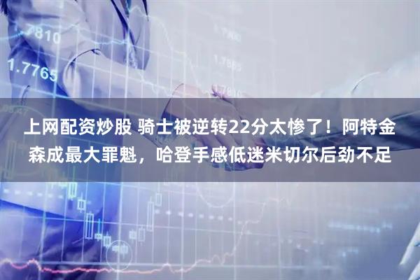 上网配资炒股 骑士被逆转22分太惨了！阿特金森成最大罪魁，哈登手感低迷米切尔后劲不足