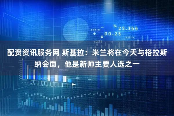 配资资讯服务网 斯基拉：米兰将在今天与格拉斯纳会面，他是新帅主要人选之一