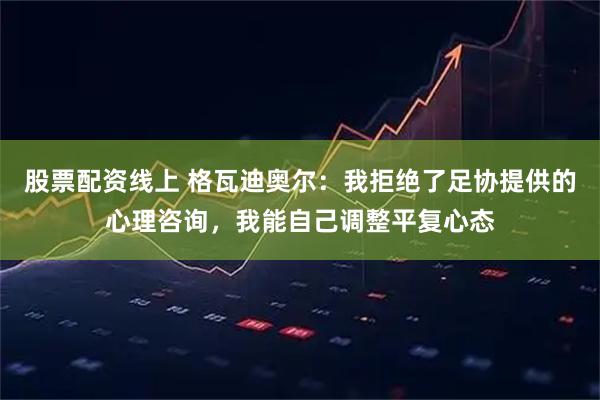 股票配资线上 格瓦迪奥尔：我拒绝了足协提供的心理咨询，我能自己调整平复心态