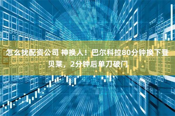 怎么找配资公司 神换人！巴尔科拉80分钟换下登贝莱，2分钟后单刀破门
