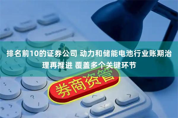 排名前10的证券公司 动力和储能电池行业账期治理再推进 覆盖多个关键环节
