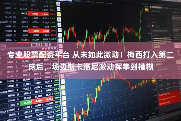 专业股票配资平台 从未如此激动！梅西打入第二球后，场边斯卡洛尼激动挥拳到模糊