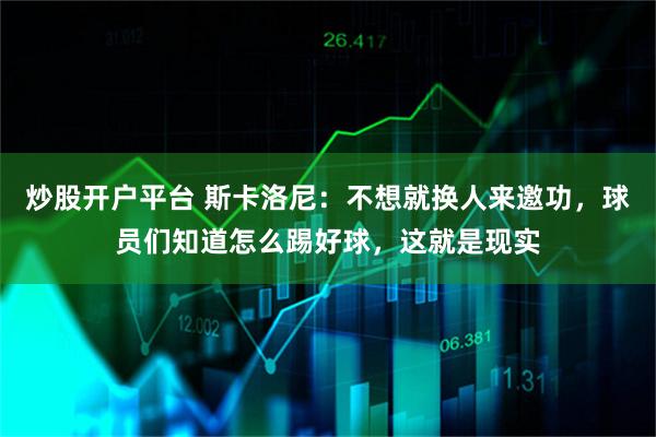 炒股开户平台 斯卡洛尼：不想就换人来邀功，球员们知道怎么踢好球，这就是现实