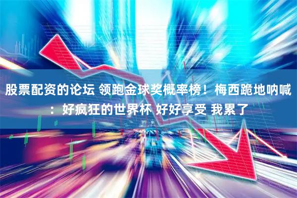股票配资的论坛 领跑金球奖概率榜！梅西跪地呐喊：好疯狂的世界杯 好好享受 我累了