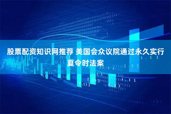 股票配资知识网推荐 美国会众议院通过永久实行夏令时法案