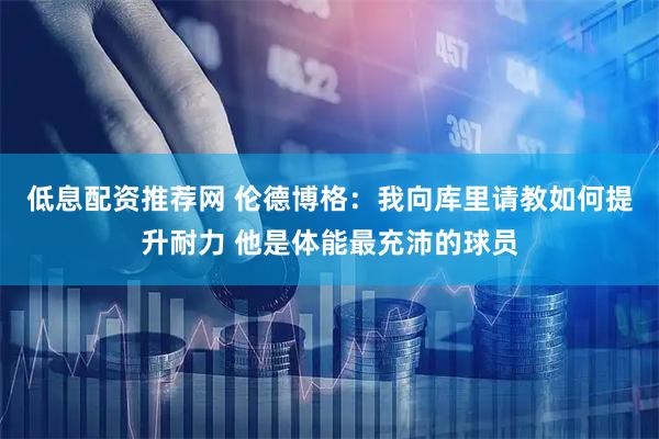 低息配资推荐网 伦德博格：我向库里请教如何提升耐力 他是体能最充沛的球员