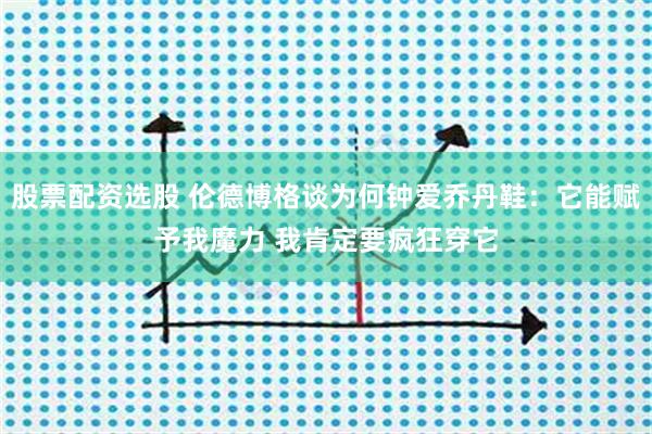 股票配资选股 伦德博格谈为何钟爱乔丹鞋：它能赋予我魔力 我肯定要疯狂穿它