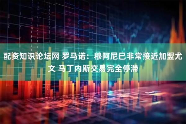 配资知识论坛网 罗马诺：穆阿尼已非常接近加盟尤文 马丁内斯交易完全停滞