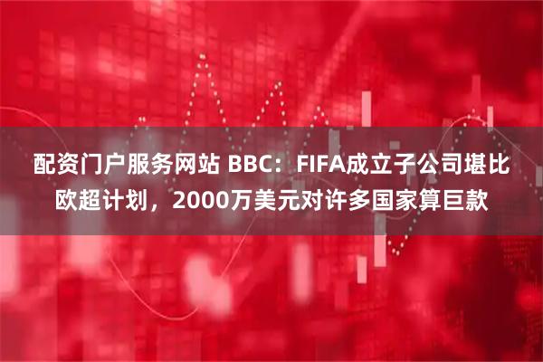 配资门户服务网站 BBC:FIFA成立子公司堪比欧超计划,2000万美元对许多国家算巨款