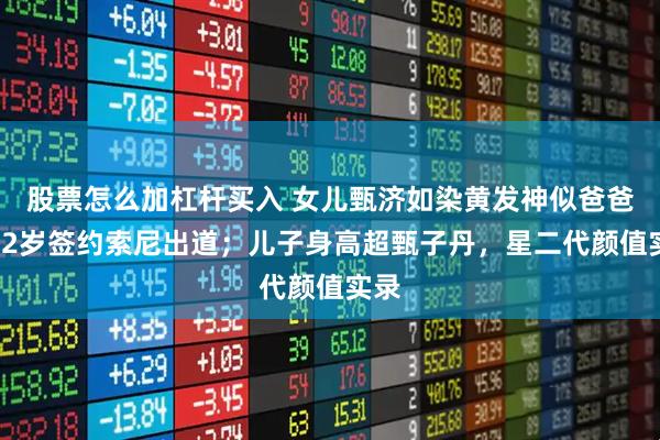 股票怎么加杠杆买入 女儿甄济如染黄发神似爸爸，22岁签约索尼出道；儿子身高超甄子丹，星二代颜值实录